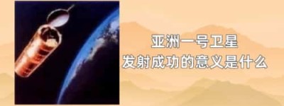 亚洲一号卫星发射成功的意义是什么_世界现代史 菊江历史网