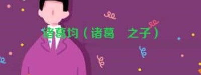 诸葛均【诸葛珪之子】 – 人物百科