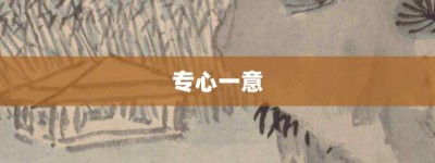 专心一意【专心一意的意思】- 成语大全