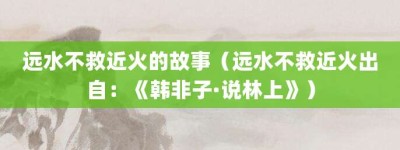 远水不救近火的故事（远水不救近火出自：《韩非子·说林上》）_成语故事 菊江历史网