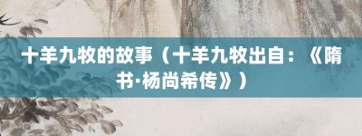 十羊九牧的故事（十羊九牧出自：《隋书·杨尚希传》）_成语故事 菊江历史网