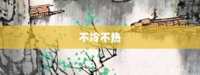 不冷不热【不冷不热的意思】- 成语大全