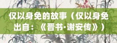 仅以身免的故事（仅以身免出自：《晋书·谢安传》）_成语故事 菊江历史网