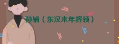 孙辅【东汉末年将领】 – 人物百科