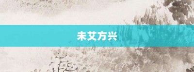 未艾方兴【未艾方兴的意思】- 成语大全