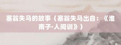 塞翁失马的故事（塞翁失马出自：《淮南子·人间训》）_成语故事 菊江历史网