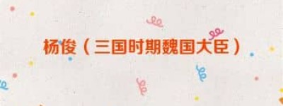 杨俊【三国时期魏国大臣】 – 人物百科