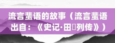 流言蜚语的故事（流言蜚语出自：《史记·田蚡列传》）_成语故事 菊江历史网