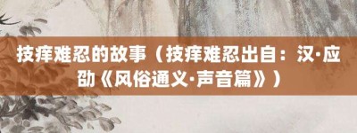 技痒难忍的故事（技痒难忍出自：汉·应劭《风俗通义·声音篇》）_成语故事 菊江历史网