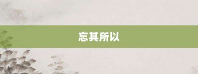 忘其所以【忘其所以的意思】- 成语大全