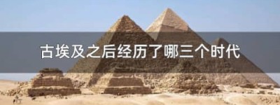 古埃及之后经历了哪三个时代_世界近代史 菊江历史网