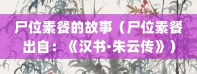 尸位素餐的故事（尸位素餐出自：《汉书·朱云传》）_成语故事 菊江历史网