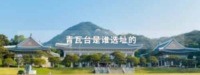 青瓦台是谁选址的_世界近代史 菊江历史网