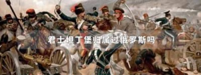 君士坦丁堡归属过俄罗斯吗_世界近代史 菊江历史网