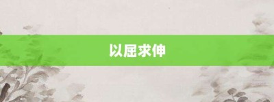 以屈求伸【以屈求伸的意思】- 成语大全