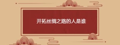 开拓丝绸之路的人是谁_汉朝历史 菊江历史网