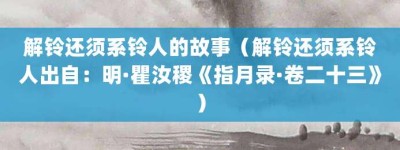 解铃还须系铃人的故事（解铃还须系铃人出自：明·瞿汝稷《指月录·卷二十三》）_成语故事 菊江历史网