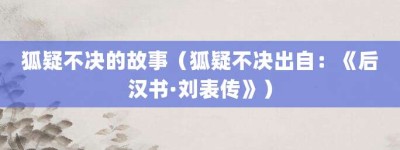 狐疑不决的故事（狐疑不决出自：《后汉书·刘表传》）_成语故事 菊江历史网