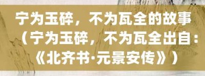 宁为玉碎，不为瓦全的故事（宁为玉碎，不为瓦全出自：《北齐书·元景安传》）_成语故事 菊江历史网