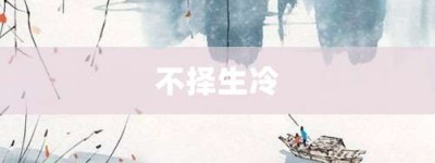 不择生冷【不择生冷的意思】- 成语大全