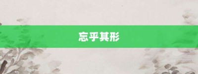 忘乎其形【忘乎其形的意思】- 成语大全