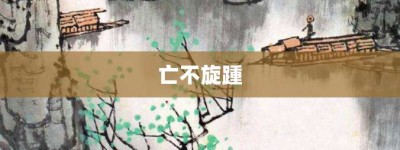 亡不旋踵【亡不旋踵的意思】- 成语大全