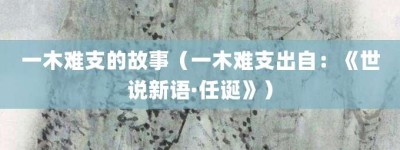 一木难支的故事（一木难支出自：《世说新语·任诞》）_成语故事 菊江历史网