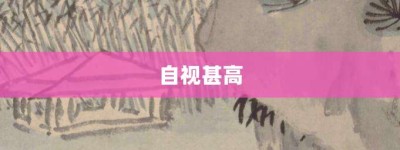 自视甚高【自视甚高的意思】- 成语大全