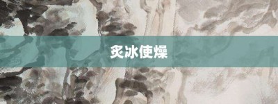 炙冰使燥【炙冰使燥的意思】- 成语大全