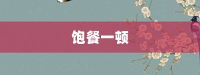 饱餐一顿【饱餐一顿的意思】- 成语大全