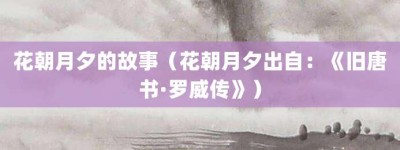 花朝月夕的故事（花朝月夕出自：《旧唐书·罗威传》）_成语故事 菊江历史网