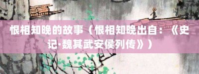 恨相知晚的故事（恨相知晚出自：《史记·魏其武安侯列传》）_成语故事 菊江历史网