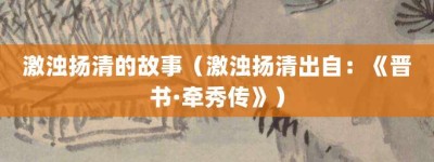 激浊扬清的故事（激浊扬清出自：《晋书·牵秀传》）_成语故事 菊江历史网