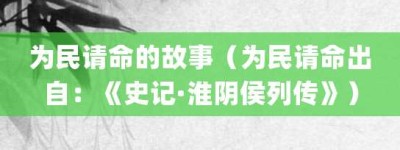 为民请命的故事（为民请命出自：《史记·淮阴侯列传》）_成语故事 菊江历史网