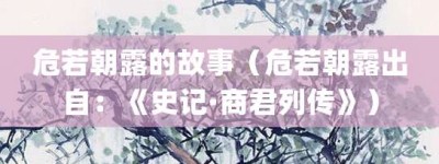 危若朝露的故事（危若朝露出自：《史记·商君列传》）_成语故事 菊江历史网