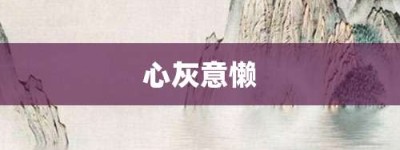 心灰意懒【心灰意懒的意思】- 成语大全