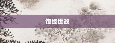 饱经世故【饱经世故的意思】- 成语大全