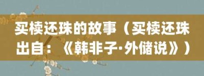 买椟还珠的故事（买椟还珠出自：《韩非子·外储说》）_成语故事 菊江历史网