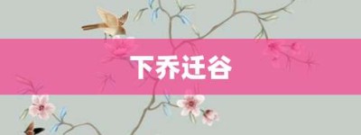 下乔迁谷【下乔迁谷的意思】- 成语大全