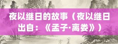 夜以继日的故事（夜以继日出自：《孟子·离娄》）_成语故事 菊江历史网