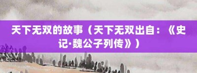 天下无双的故事（天下无双出自：《史记·魏公子列传》）_成语故事 菊江历史网