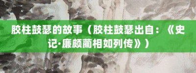 胶柱鼓瑟的故事（胶柱鼓瑟出自：《史记·廉颇蔺相如列传》）_成语故事 菊江历史网