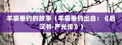 羊裘垂钓的故事（羊裘垂钓出自：《后汉书·严光传》）_成语故事 菊江历史网