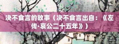 决不食言的故事（决不食言出自：《左传·哀公二十五年》）_成语故事 菊江历史网