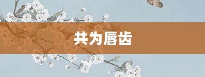共为唇齿【共为唇齿的意思】- 成语大全