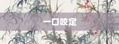 一口咬定【一口咬定的意思】- 成语大全