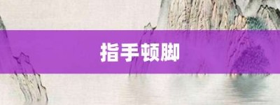 指手顿脚【指手顿脚的意思】- 成语大全