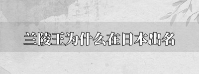 兰陵王高长恭为什么在日本出名 兰陵王入阵曲为什么成为日本雅乐_南北朝历史 菊江历史网