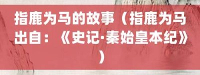 指鹿为马的故事（指鹿为马出自：《史记·秦始皇本纪》）_成语故事 菊江历史网