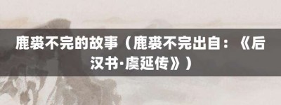 鹿裘不完的故事（鹿裘不完出自：《后汉书·虞延传》）_成语故事 菊江历史网